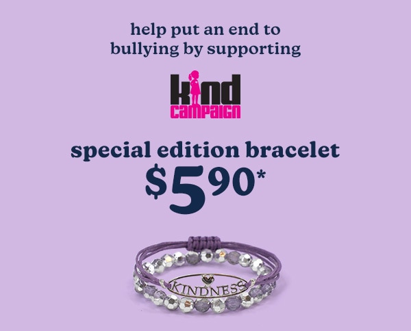 Help put an end to bullying by supporting Kind Campaign. Special edition bracelet $5.90*. maurices incorporated will donate 50% of net proceeds to Kind Campaign from the sale of the limited-edition Kindness bracelet sold in stores and on maurices.com from 7/30/23 to 8/31/23.