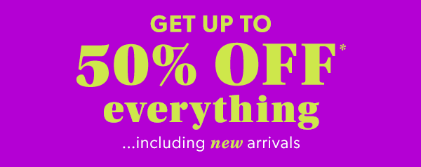 Get up to 50% Off* everything...including new arrivals.