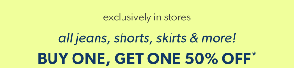 Exclusively in stores. All jeans, shorts, skirts & more! Buy one, get one 50% off*.