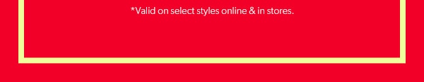 *Valid on select styles online & in stores.
