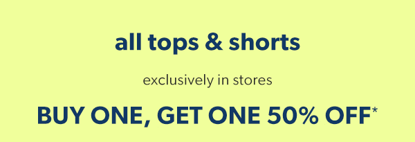 All tops & shorts. Exclusively in stores. Buy one, get one 50% off*.