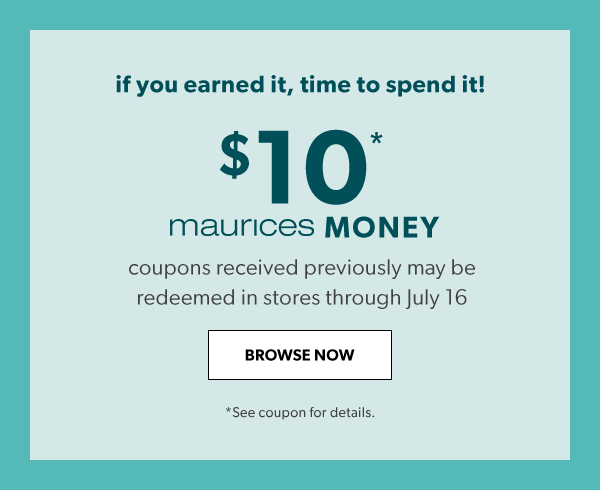 If you earned it, time to spend it! $10* maurices money coupons received previously may be redeemed in stores through July 16. Browse Now. *See coupon for details.