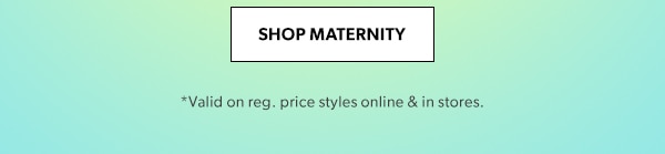 SHOP MATERNITY. *Valid on reg. price styles online & in stores.