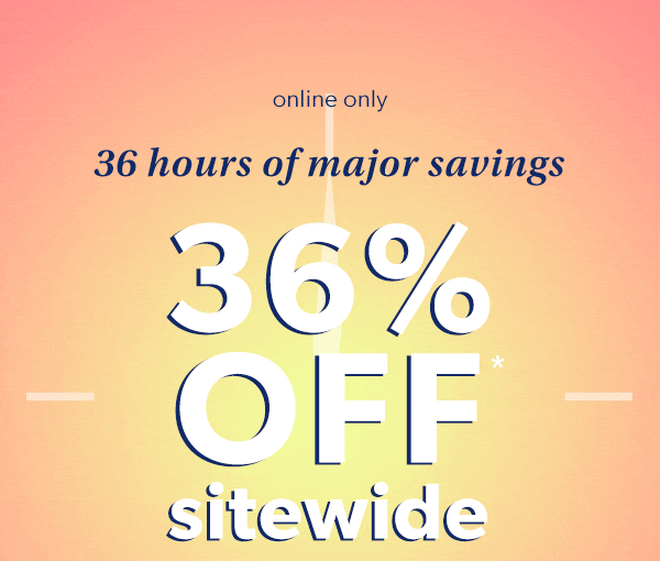 Online only. 36 Hours of major savings. 36% off* sitewide.