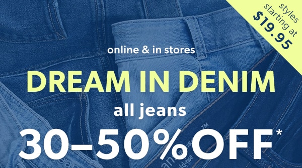 Styles starting at $19.95. Online & in stores. DREAM IN DENIM. All jeans 30-50% off*.