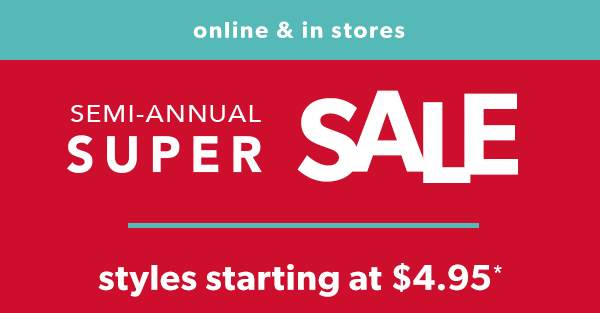Online & in stores. SEMI-ANNUAL SUPER SALE. Styles starting at $4.95*.