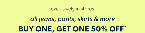 Exclusively in stores. All jeans, pants, skirts & more. Buy one, get one 50% off*.