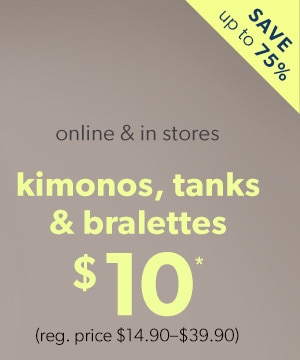 Save up to 75%. Online & in stores. Kimonos, tanks & bralettes $10*. (reg. price $14.90–$39.90)