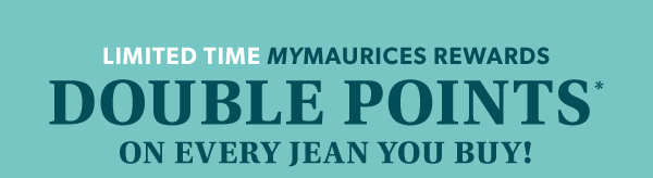 Limited time mymaurices rewards. Double points* on every jean you buy!