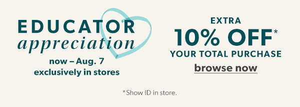 Educator appreciation. Now – Aug. 7 exclusively in stores. Extra 10% off* your total purchase. Browse Now. *Show ID in store.