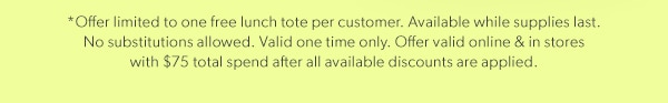 *Offer limited to one free lunch tote per customer. Available while supplies last. No substitutions allowed. Valid one time only. Offer valid online & in stores with $75 total spend after all available discounts are applied.