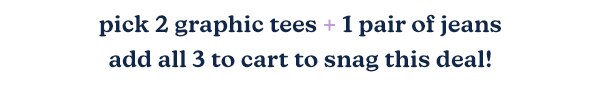 Pick 2 graphic tees + 1 pair of jeans add all 3 to cart to snag this deal!