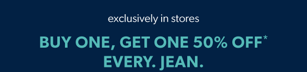 Exclusively in stores. Buy one, get one 50% off*. Every. Jean.