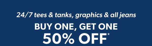 24/7 tees & tanks, graphics & all jeans. Buy one, get one 50% off*.