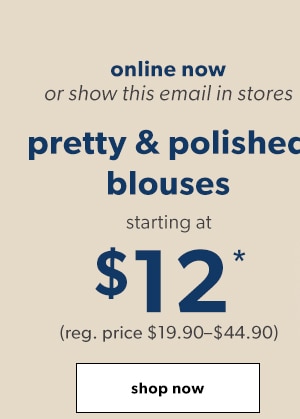 Online now or show this email in stores. Pretty & polished blouses starting at $12*. (Reg. price $19.90-$44.90). Shop now.
