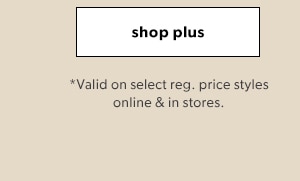 Shop plus. *Valid on select reg. price styles online & in stores.