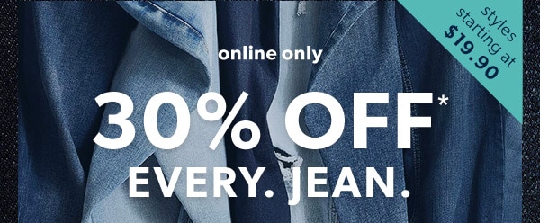 Styles starting at $19.90. Online only. 30% off*. Every. Jean.