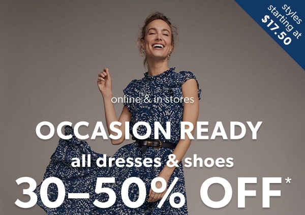 Styles starting at $17.50. Online & in stores. Occasion ready. All dresses & shoes 30-50% off*.