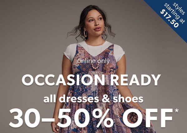 Styles starting at $17.50. Online only. Occasion ready. All dresses & shoes 30-50% off*.