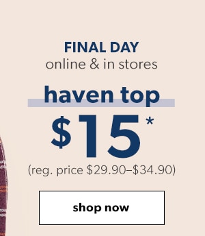 Final day. Online & in stores. Haven top $15*. (Reg. price $29.90-$34.90). Shop now.