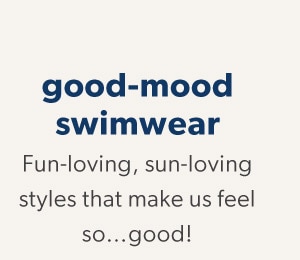 Good-mood swimwear. Fun-loving, sun-loving styles that make us feel so…good!