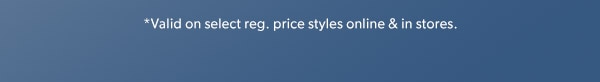 *Valid on select reg. price styles online & in stores.