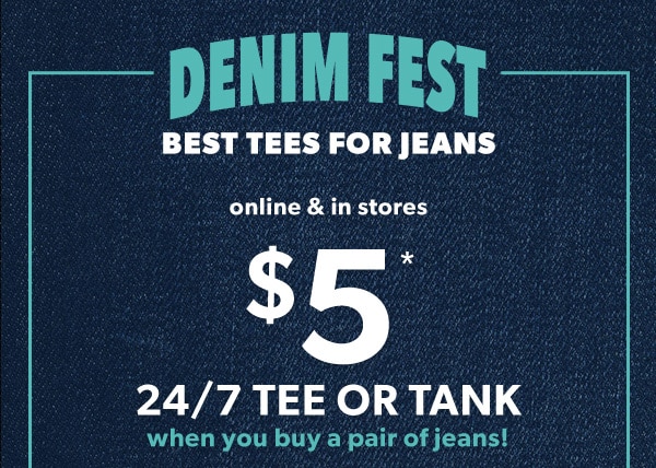 Denim Fest. Best tees for jeans. Online & in stores. $5* 24/7 tee or tank when you buy a pair of jeans!