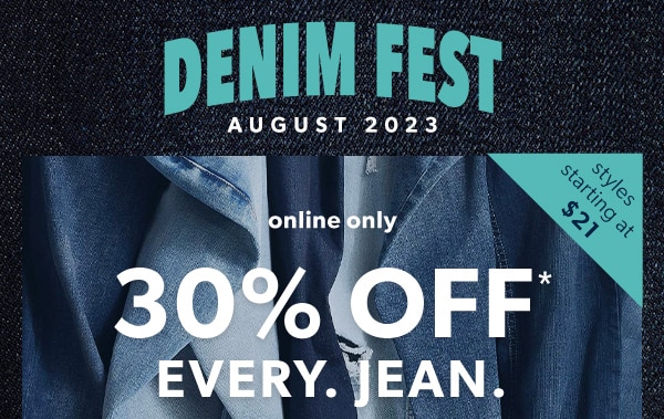 Denim fest August 2023. Styles starting at $21. Online only. 30% off* every. Jean.