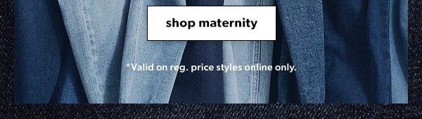 Shop maternity. *Valid on reg. price styles online only.