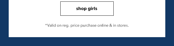 Shop girls. *Valid on reg. price purchase online or in stores.