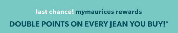 Last chance! mymaurices rewards. Double points on every jean you buy!*