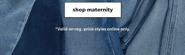Shop maternity. *Valid on reg. price styles online only.