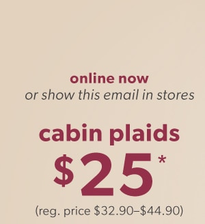 Online now. Or show this email in stores. Cabin plaids $25*. (reg. price $32.90–$44.90)