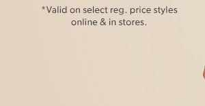 *Valid on select reg. price styles online & in stores. 