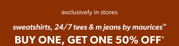 Exclusively in stores. Sweatshirts, 24/7 tees & m jeans by maurices™. Buy one, get one 50% off*.