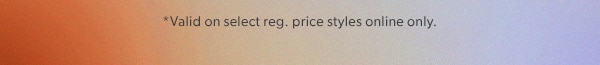 *Valid on select reg. price styles online only.
