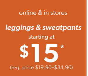 online & in stores. Leggings & sweatpants starting at $15*. (reg. price $19.90–$34.90)