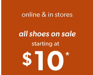 online & in stores. All shoes on sale starting at $10*. 