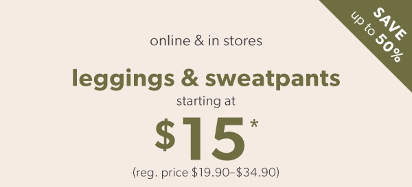 Save up to 50%. Online & in stores. Leggings & sweatpants starting at $15*. (Reg. price $19.90-$34.90).