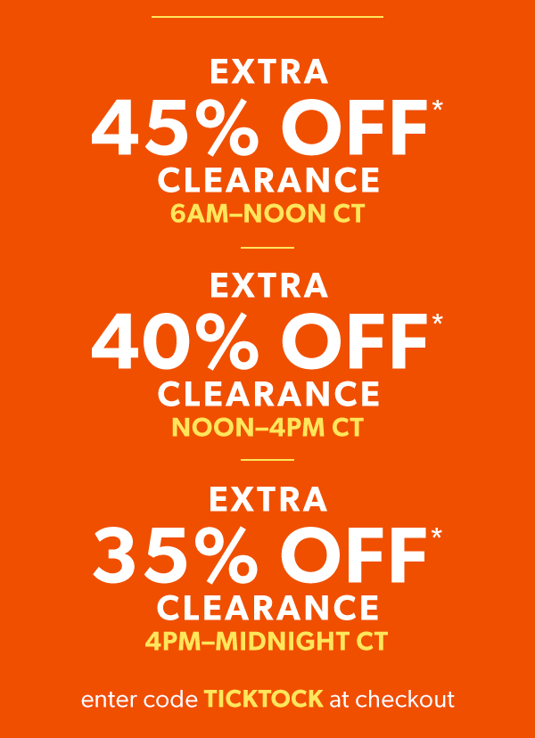 Extra 45% off* clearance 6AM–noon CT. Extra 40% off* clearance noon–4pm CT. Extra 35% off* clearance 4pm–midnight CT. Enter code ticktock at checkout.