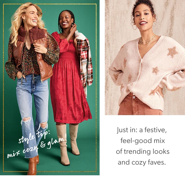Just in: a festive, feel-good mix of trending looks and cozy faves. Style tip: mix cozy & glam! Models wearing maurices clothing.