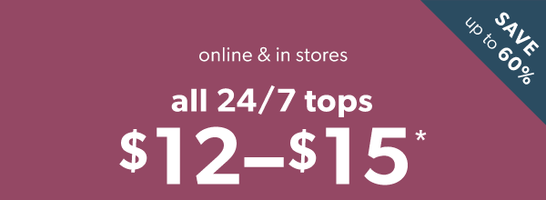 Save up to 60%. Online & in stores. All 24/7 tops $12–$15*.