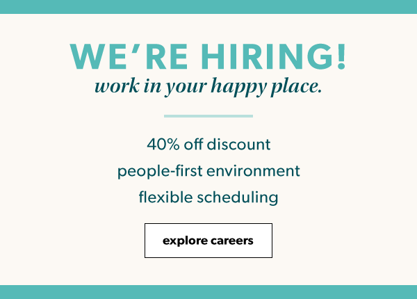 We're hiring! Work in your happy place. 40% off discount. People-first environment. Flexible scheduling. Explore careers.