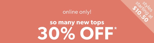 Styles starting at $10.50. Online only! So many new tops 30% off*.