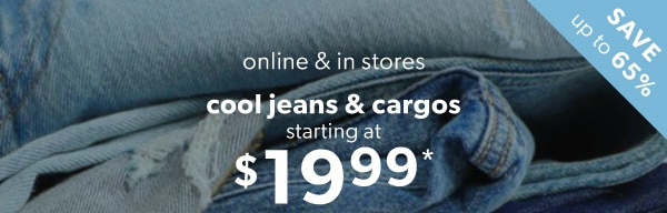 Save up to 65%. Online or in stores. Cool jeans & cargos starting at $19.99*.