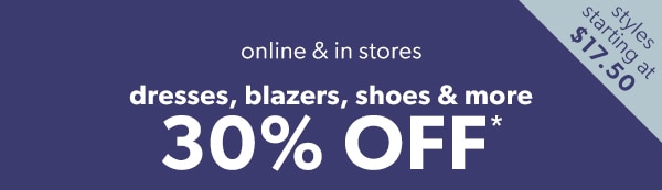 Styles starting at $17.50. Online & in stores. Dresses, blazers, shoes & more 30% off*.