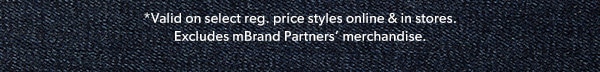 *Valid on select reg. price styles online & in stores. Excludes mBrand Partners' merchandise.