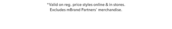 *Valid on reg. price styles online & in stores. Excludes mBrand Partners’ merchandise.