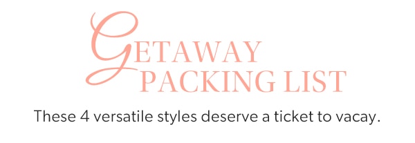Getaway packing list. These 4 versatile styles deserve a ticket to vacay.