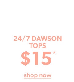 24/7 dawson tops $15*. Shop now.